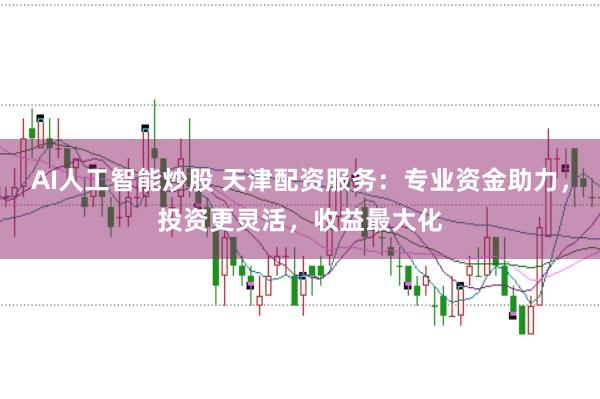 AI人工智能炒股 天津配资服务：专业资金助力，投资更灵活，收益最大化