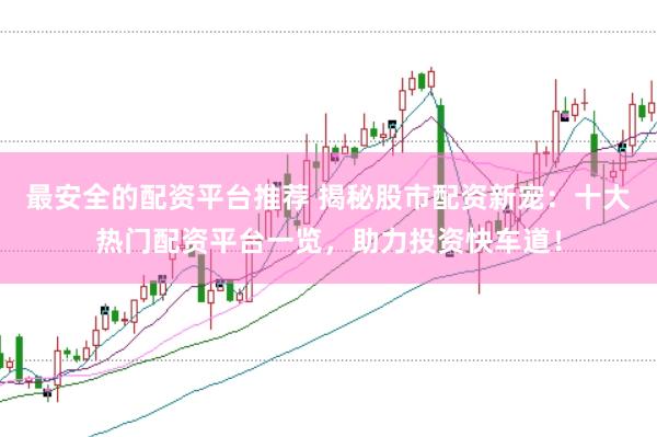 最安全的配资平台推荐 揭秘股市配资新宠：十大热门配资平台一览，助力投资快车道！