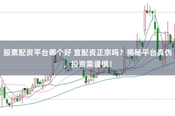股票配资平台哪个好 宜配资正宗吗？揭秘平台真伪，投资需谨慎！