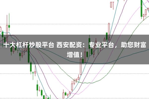 十大杠杆炒股平台 西安配资：专业平台，助您财富增值！