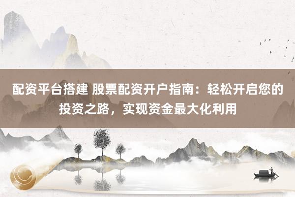 配资平台搭建 股票配资开户指南：轻松开启您的投资之路，实现资金最大化利用