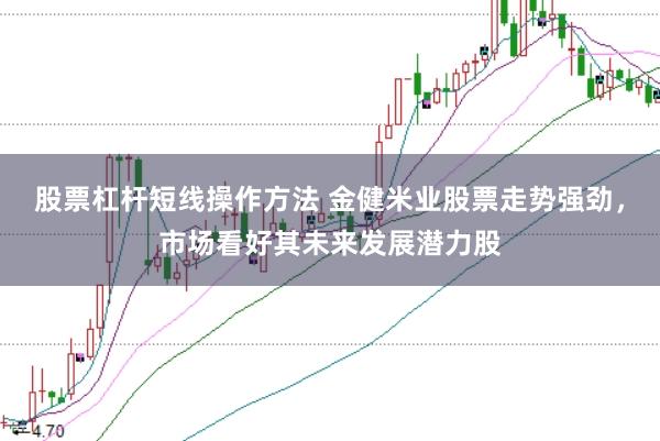 股票杠杆短线操作方法 金健米业股票走势强劲，市场看好其未来发展潜力股