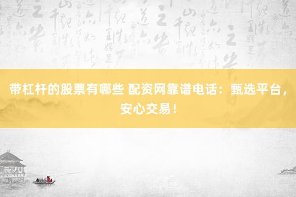 带杠杆的股票有哪些 配资网靠谱电话：甄选平台，安心交易！