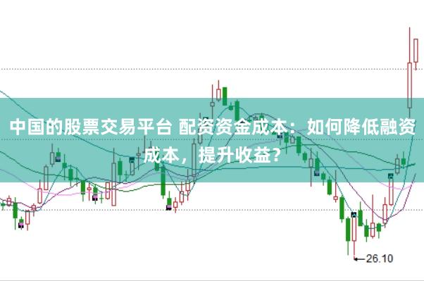 中国的股票交易平台 配资资金成本：如何降低融资成本，提升收益？