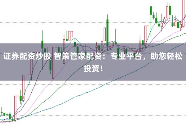 证券配资炒股 智策管家配资：专业平台，助您轻松投资！