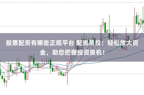 股票配资有哪些正规平台 配资易投：轻松放大资金，助您把握投资良机！