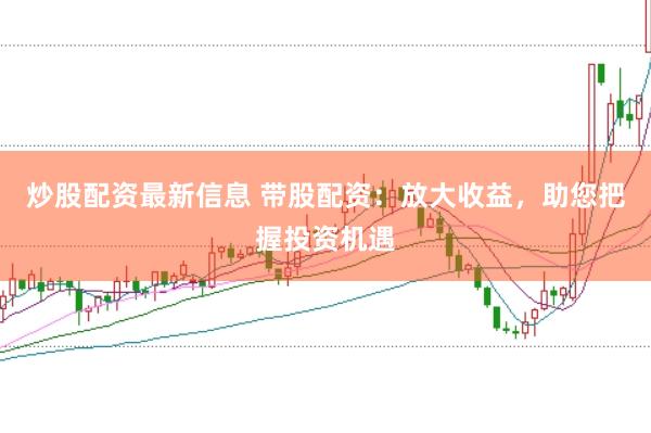 炒股配资最新信息 带股配资：放大收益，助您把握投资机遇