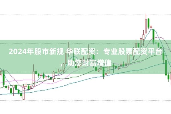 2024年股市新规 华联配资：专业股票配资平台，助您财富增值