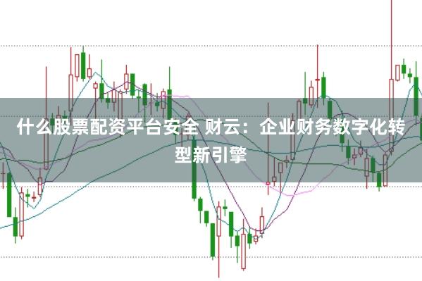 什么股票配资平台安全 财云：企业财务数字化转型新引擎