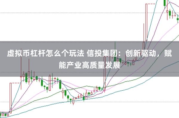 虚拟币杠杆怎么个玩法 信投集团：创新驱动，赋能产业高质量发展
