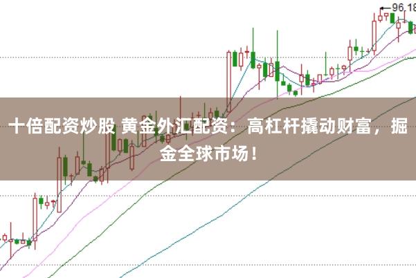 十倍配资炒股 黄金外汇配资：高杠杆撬动财富，掘金全球市场！