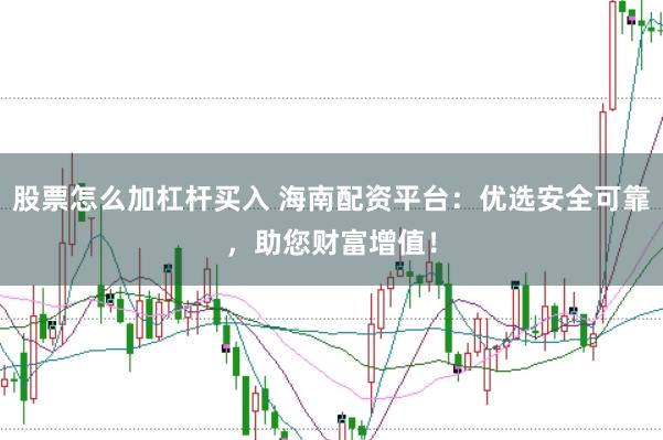 股票怎么加杠杆买入 海南配资平台：优选安全可靠，助您财富增值！
