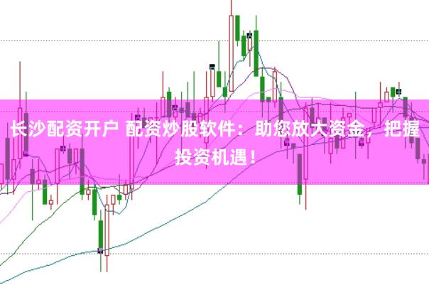 长沙配资开户 配资炒股软件：助您放大资金，把握投资机遇！