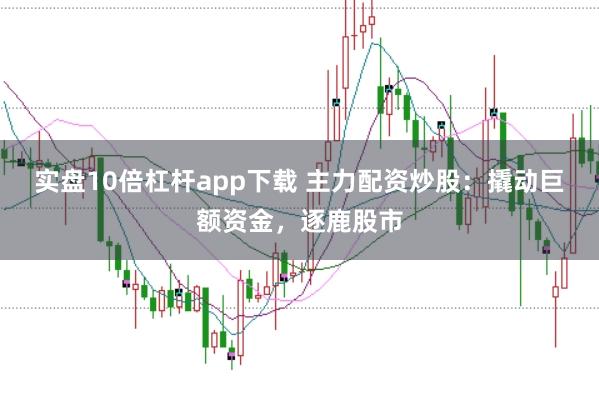 实盘10倍杠杆app下载 主力配资炒股：撬动巨额资金，逐鹿股市