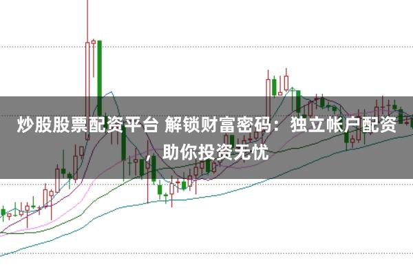 炒股股票配资平台 解锁财富密码：独立帐户配资，助你投资无忧