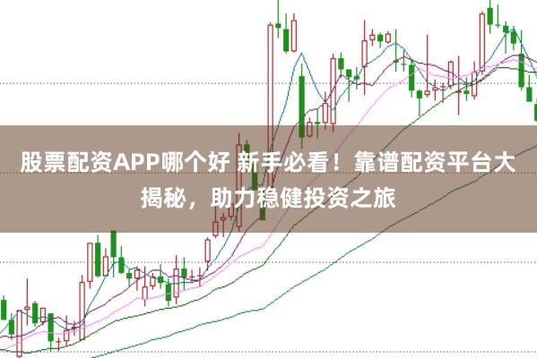 股票配资APP哪个好 新手必看！靠谱配资平台大揭秘，助力稳健投资之旅