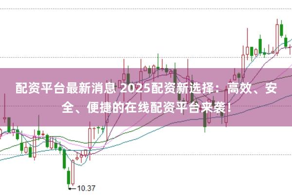 配资平台最新消息 2025配资新选择：高效、安全、便捷的在线配资平台来袭！