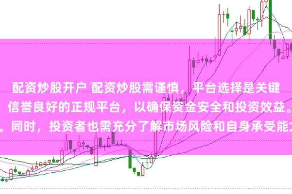 配资炒股开户 配资炒股需谨慎，平台选择是关键。建议选择合法、安全、信誉良好的正规平台，以确保资金安全和投资效益。同时，投资者也需充分了解市场风险和自身承受能力，做出理性的投资决策。
