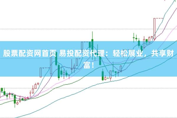 股票配资网首页 易投配资代理：轻松展业，共享财富！