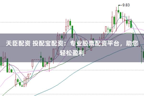 天臣配资 投配宝配资：专业股票配资平台，助您轻松盈利
