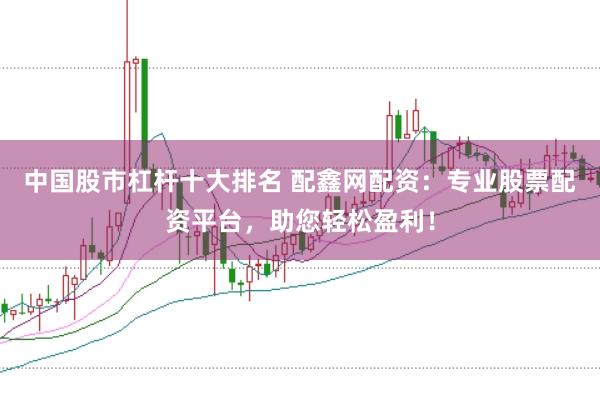 中国股市杠杆十大排名 配鑫网配资：专业股票配资平台，助您轻松盈利！