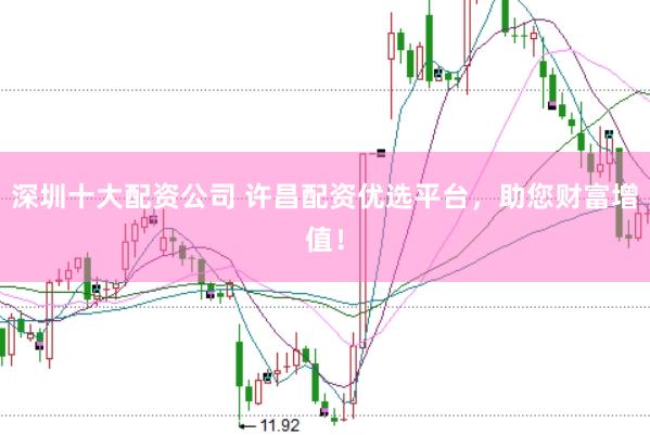 深圳十大配资公司 许昌配资优选平台，助您财富增值！