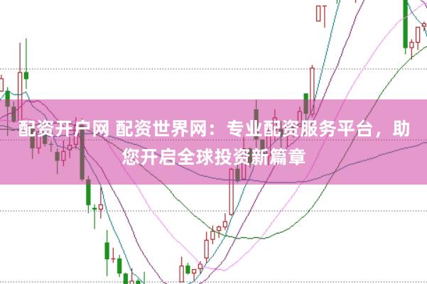 配资开户网 配资世界网：专业配资服务平台，助您开启全球投资新篇章