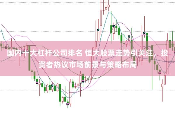 国内十大杠杆公司排名 恒大股票走势引关注，投资者热议市场前景与策略布局