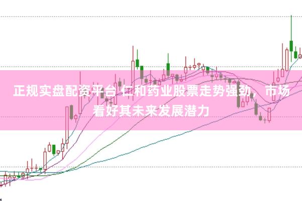 正规实盘配资平台 仁和药业股票走势强劲，市场看好其未来发展潜力