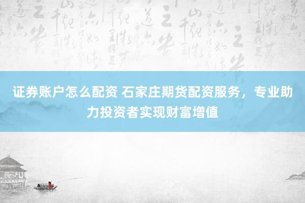证券账户怎么配资 石家庄期货配资服务，专业助力投资者实现财富增值