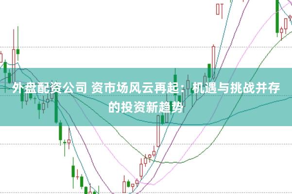 外盘配资公司 资市场风云再起：机遇与挑战并存的投资新趋势