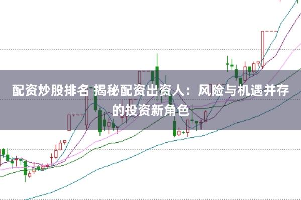 配资炒股排名 揭秘配资出资人：风险与机遇并存的投资新角色