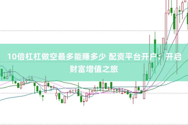 10倍杠杠做空最多能赚多少 配资平台开户：开启财富增值之旅