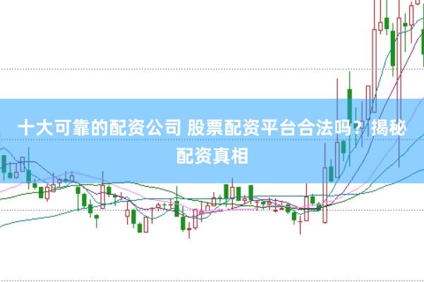 十大可靠的配资公司 股票配资平台合法吗？揭秘配资真相