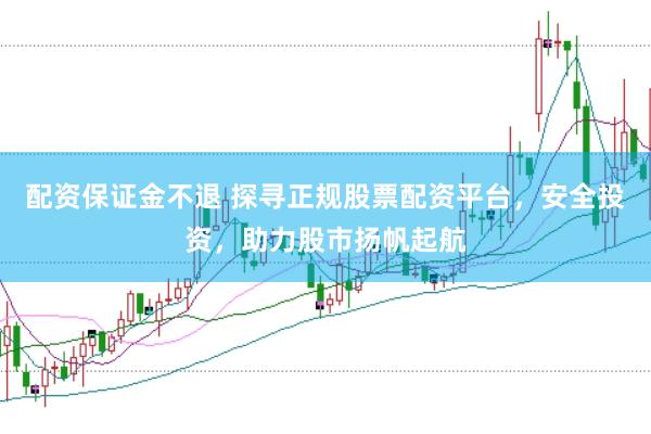 配资保证金不退 探寻正规股票配资平台，安全投资，助力股市扬帆起航