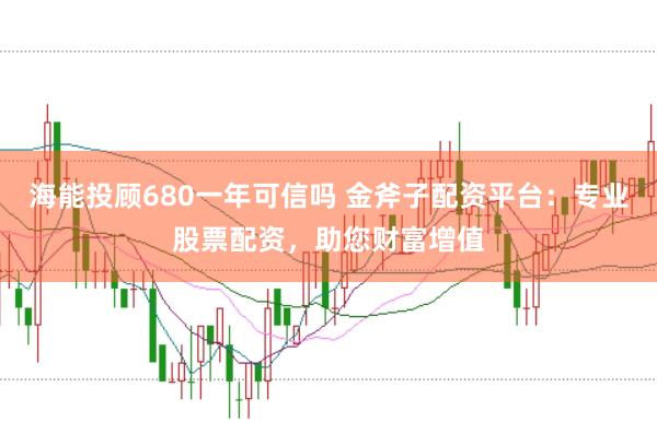 海能投顾680一年可信吗 金斧子配资平台：专业股票配资，助您财富增值