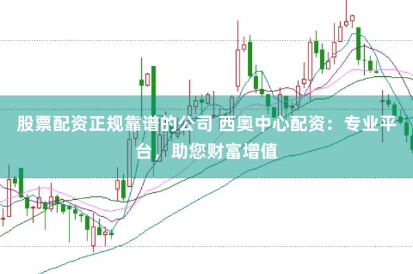 股票配资正规靠谱的公司 西奥中心配资：专业平台，助您财富增值