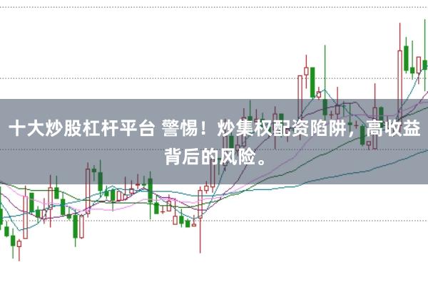 十大炒股杠杆平台 警惕！炒集权配资陷阱，高收益背后的风险。