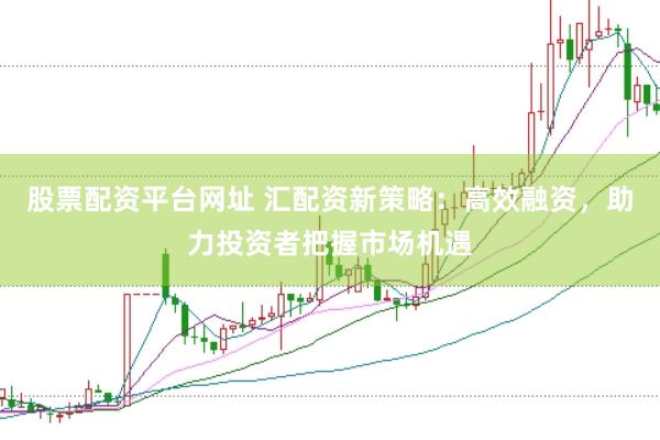 股票配资平台网址 汇配资新策略：高效融资，助力投资者把握市场机遇