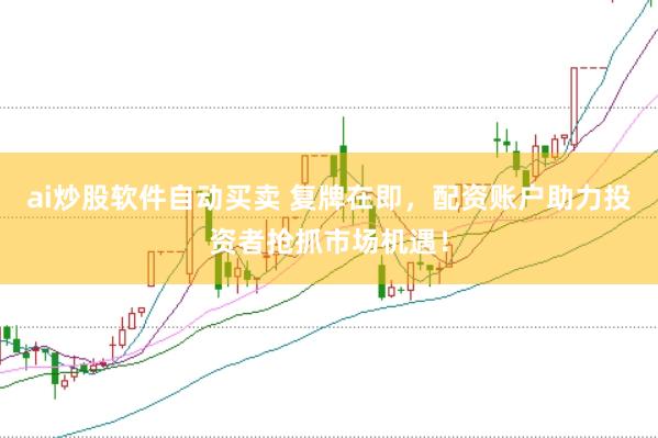 ai炒股软件自动买卖 复牌在即，配资账户助力投资者抢抓市场机遇！