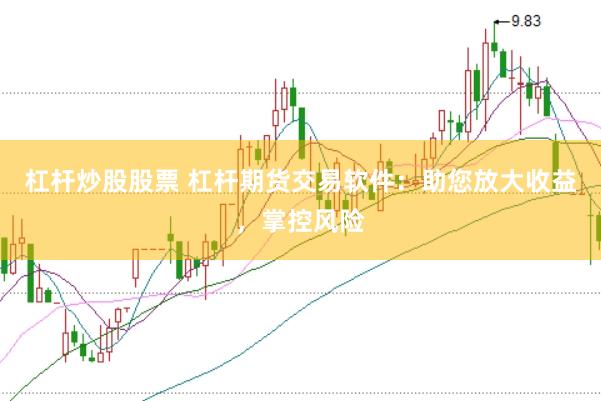 杠杆炒股股票 杠杆期货交易软件：助您放大收益，掌控风险