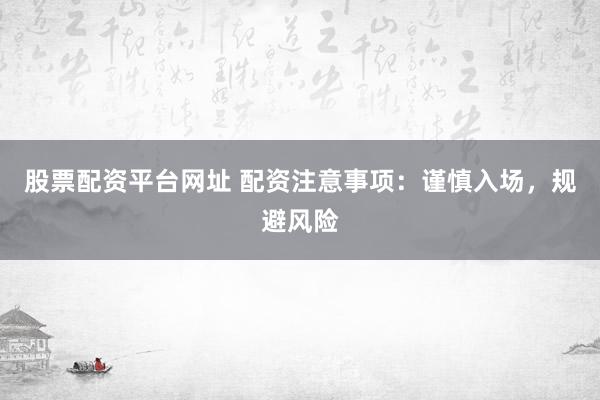 股票配资平台网址 配资注意事项：谨慎入场，规避风险