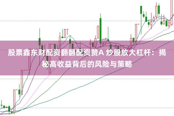 股票鑫东财配资翻翻配资赞A 炒股放大杠杆：揭秘高收益背后的风险与策略