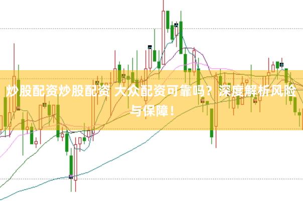 炒股配资炒股配资 大众配资可靠吗？深度解析风险与保障！