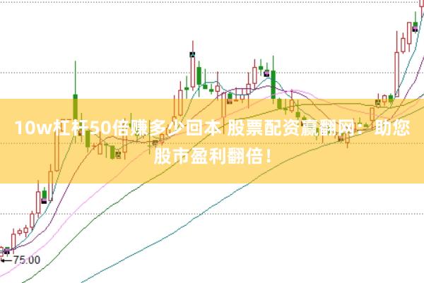 10w杠杆50倍赚多少回本 股票配资赢翻网：助您股市盈利翻倍！