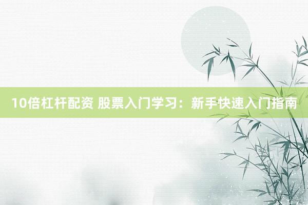 10倍杠杆配资 股票入门学习：新手快速入门指南