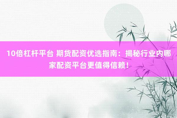 10倍杠杆平台 期货配资优选指南:揭秘行业内哪家配资平台更值得信赖!