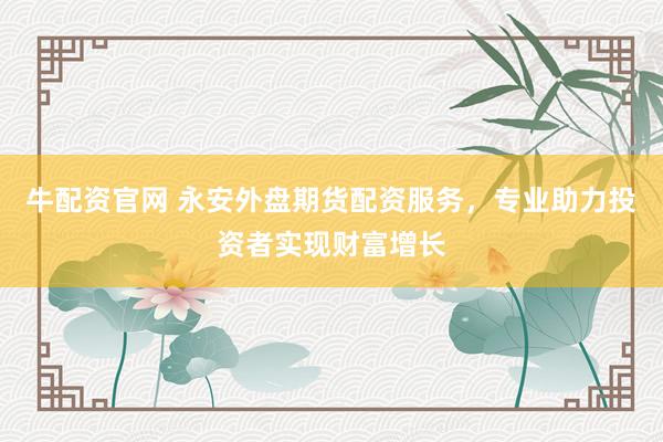 牛配资官网 永安外盘期货配资服务，专业助力投资者实现财富增长