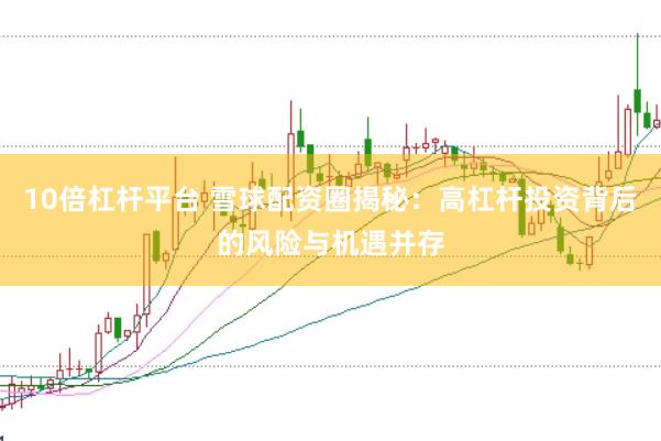 10倍杠杆平台 雪球配资圈揭秘:高杠杆投资背后的风险与机遇并存