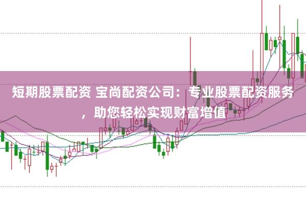 短期股票配资 宝尚配资公司:专业股票配资服务,助您轻松实现财富增值